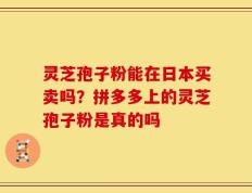 灵芝孢子粉能在日本买卖吗？拼多多上的灵芝孢子粉是真的吗