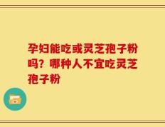 孕妇能吃或灵芝孢子粉吗？哪种人不宜吃灵芝孢子粉