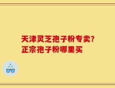 天津灵芝孢子粉专卖？正宗孢子粉哪里买