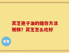 灵芝孢子油的储存方法视频？灵芝怎么吃好