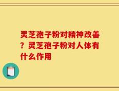 灵芝孢子粉对精神改善？灵芝孢子粉对人体有什么作用