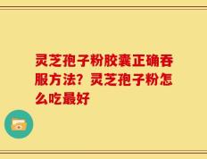 灵芝孢子粉胶囊正确吞服方法？灵芝孢子粉怎么吃最好