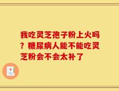 我吃灵芝孢子粉上火吗？糖尿病人能不能吃灵芝粉会不会太补了