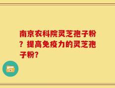 南京农科院灵芝孢子粉？提高免疫力的灵芝孢子粉？