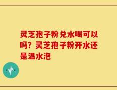 灵芝孢子粉兑水喝可以吗？灵芝孢子粉开水还是温水泡
