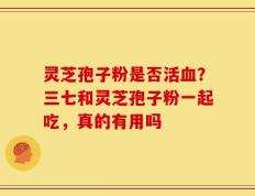灵芝孢子粉是否活血？三七和灵芝孢子粉一起吃，真的有用吗