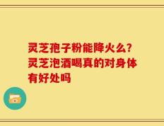 灵芝孢子粉能降火么？灵芝泡酒喝真的对身体有好处吗