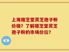 上海禧芝堂灵芝孢子粉价格？了解禧芝堂灵芝孢子粉的市场价位？