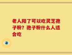 老人阳了可以吃灵芝孢子粉？孢子粉什么人适合吃