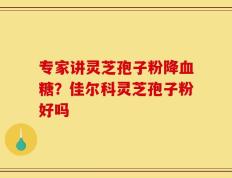专家讲灵芝孢子粉降血糖？佳尔科灵芝孢子粉好吗