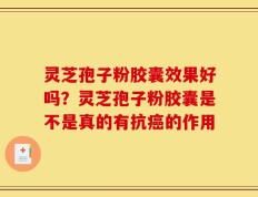 灵芝孢子粉胶囊效果好吗？灵芝孢子粉胶囊是不是真的有抗癌的作用