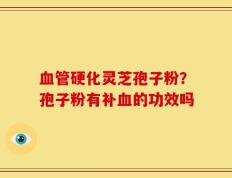 血管硬化灵芝孢子粉？孢子粉有补血的功效吗