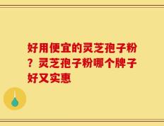 好用便宜的灵芝孢子粉？灵芝孢子粉哪个牌子好又实惠