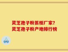 灵芝孢子粉蒸柜厂家？灵芝孢子粉产地排行榜