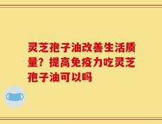 灵芝孢子油改善生活质量？提高免疫力吃灵芝孢子油可以吗