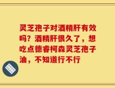 灵芝孢子对酒精肝有效吗？酒精肝很久了，想吃点德睿柯森灵芝孢子油，不知道行不行