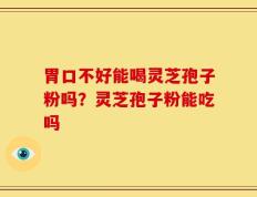 胃口不好能喝灵芝孢子粉吗？灵芝孢子粉能吃吗