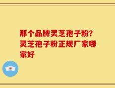 那个品牌灵芝孢子粉？灵芝孢子粉正规厂家哪家好