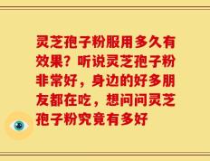 灵芝孢子粉服用多久有效果？听说灵芝孢子粉非常好，身边的好多朋友都在吃，想问问灵芝孢子粉究竟有多好