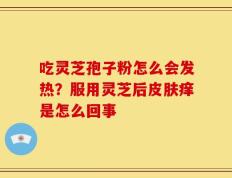 吃灵芝孢子粉怎么会发热？服用灵芝后皮肤痒是怎么回事