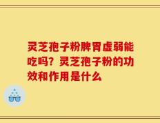 灵芝孢子粉脾胃虚弱能吃吗？灵芝孢子粉的功效和作用是什么