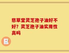 慈草堂灵芝孢子油好不好？灵芝孢子油实用性高吗