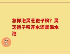 怎样泡灵芝孢子粉？灵芝孢子粉开水还是温水泡
