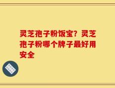 灵芝孢子粉饭宝？灵芝孢子粉哪个牌子最好用安全