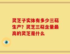 灵芝子实体有多少三萜生产？灵芝三萜含量最高的灵芝是什么