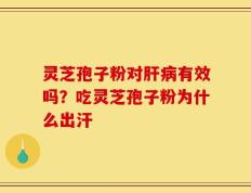 灵芝孢子粉对肝病有效吗？吃灵芝孢子粉为什么出汗