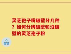 灵芝孢子粉破壁分几种？如何分辨破壁和没破壁的灵芝孢子粉