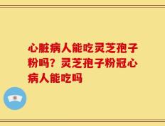 心脏病人能吃灵芝孢子粉吗？灵芝孢子粉冠心病人能吃吗