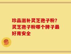 珍品滋补灵芝孢子粉？灵芝孢子粉哪个牌子最好用安全