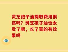 灵芝孢子油提取费用很高吗？灵芝孢子油也太贵了吧，吃了真的有效果吗