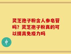 灵芝孢子粉含人参皂苷吗？灵芝孢子粉真的可以提高免疫力吗