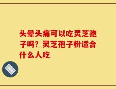 头晕头痛可以吃灵芝孢子吗？灵芝孢子粉适合什么人吃