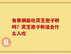 有胃病能吃灵芝孢子粉吗？灵芝孢子粉适合什么人吃