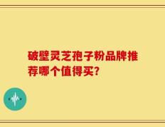 破壁灵芝孢子粉品牌推荐哪个值得买？