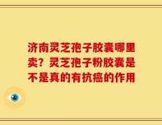 济南灵芝孢子胶囊哪里卖？灵芝孢子粉胶囊是不是真的有抗癌的作用