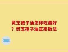 灵芝孢子油怎样吃最好？灵芝孢子油正宗做法