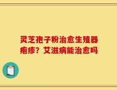 灵芝孢子粉治愈生殖器疱疹？艾滋病能治愈吗