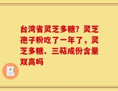 台湾省灵芝多糖？灵芝孢子粉吃了一年了，灵芝多糖、三萜成份含量双高吗