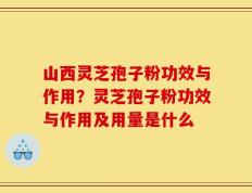山西灵芝孢子粉功效与作用？灵芝孢子粉功效与作用及用量是什么