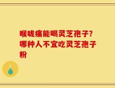 喉咙痛能喝灵芝孢子？哪种人不宜吃灵芝孢子粉