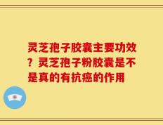 灵芝孢子胶囊主要功效？灵芝孢子粉胶囊是不是真的有抗癌的作用