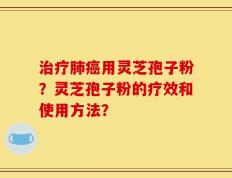 治疗肺癌用灵芝孢子粉？灵芝孢子粉的疗效和使用方法？