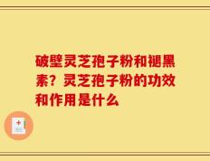 破壁灵芝孢子粉和褪黑素？灵芝孢子粉的功效和作用是什么
