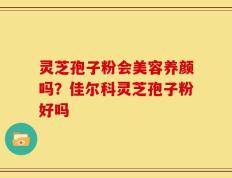 灵芝孢子粉会美容养颜吗？佳尔科灵芝孢子粉好吗