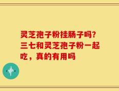 灵芝孢子粉挂肠子吗？三七和灵芝孢子粉一起吃，真的有用吗