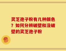 灵芝孢子粉有几种颜色？如何分辨破壁和没破壁的灵芝孢子粉